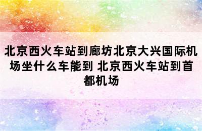 北京西火车站到廊坊北京大兴国际机场坐什么车能到 北京西火车站到首都机场